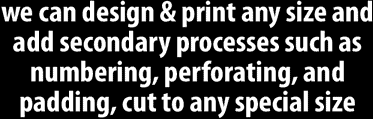 We can design & print any size and add secondary processes such as numbering, perforating and padding, cut to any special size